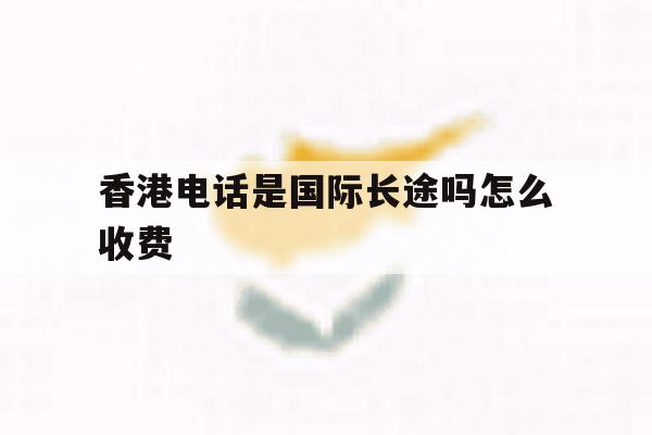 香港电话是国际长途吗怎么收费 香港电话是国际长途吗怎么收费