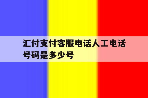 汇付支付客服电话人工电话号码是多少号 汇付支付客服电话人工电话号码是多少号