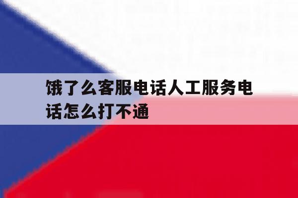 饿了么客服电话人工服务电话怎么打不通 饿了么客服电话人工服务电话怎么打不通