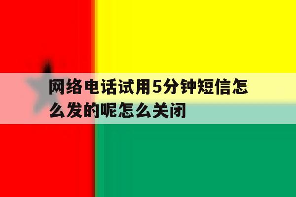 网络电话试用5分钟短信怎么发的呢怎么关闭的简单介绍 网络电话试用5分钟短信怎么发的呢怎么关闭的简单介绍
