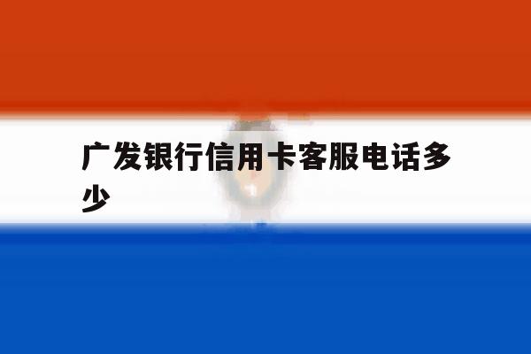 广发银行信用卡客服电话多少 广发银行信用卡客服电话多少