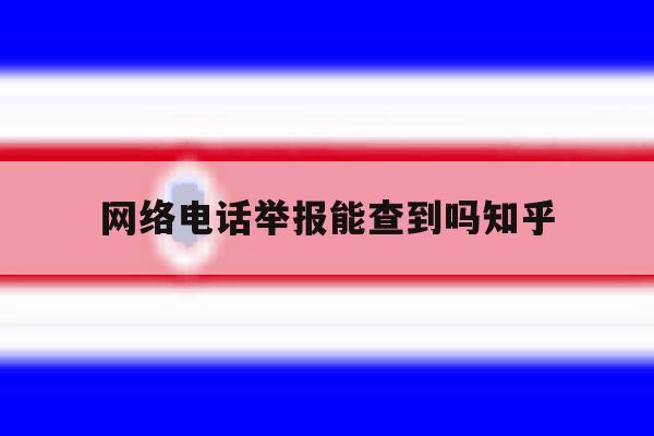 网络电话举报能查到吗知乎 网络电话举报能查到吗知乎