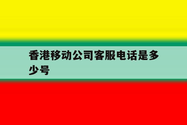 香港移动公司客服电话是多少号 香港移动公司客服电话是多少号