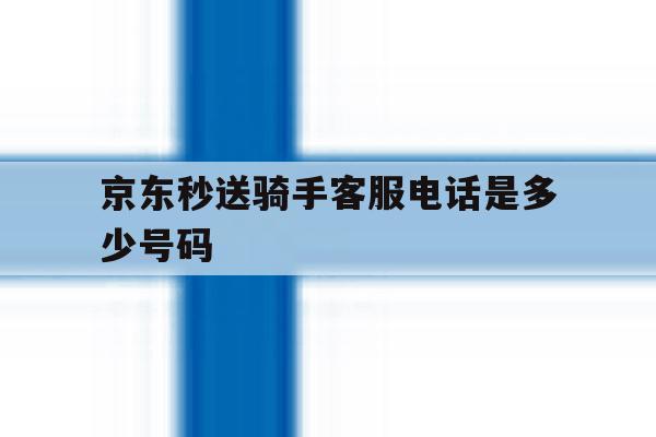京东秒送骑手客服电话是多少号码 京东秒送骑手客服电话是多少号码