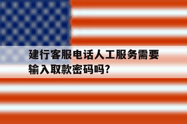 建行客服电话人工服务需要输入取款密码吗?的简单介绍 建行客服电话人工服务需要输入取款密码吗?的简单介绍