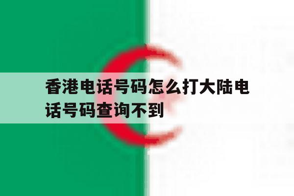 关于香港电话号码怎么打大陆电话号码查询不到的信息 关于香港电话号码怎么打大陆电话号码查询不到的信息