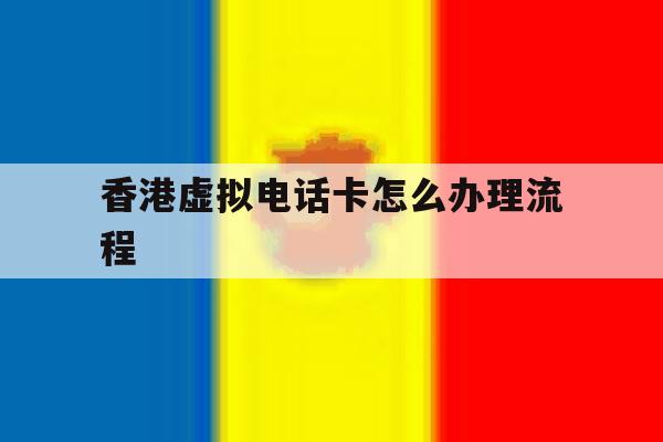 香港虚拟电话卡怎么办理流程 香港虚拟电话卡怎么办理流程