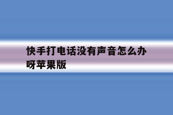 快手打电话没有声音怎么办呀苹果版 快手打电话没有声音怎么办呀苹果版