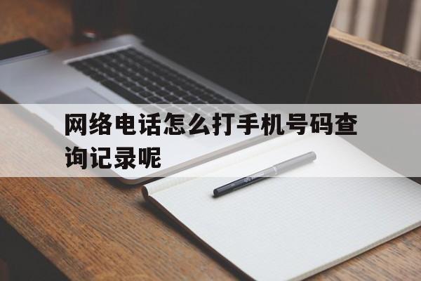 网络电话怎么打手机号码查询记录呢的简单介绍 网络电话怎么打手机号码查询记录呢的简单介绍