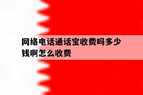 网络电话通话宝收费吗多少钱啊怎么收费 网络电话通话宝收费吗多少钱啊怎么收费
