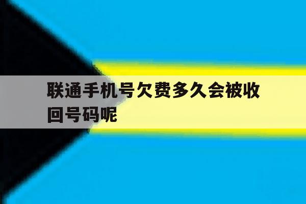 联通手机号欠费多久会被收回号码呢 联通手机号欠费多久会被收回号码呢