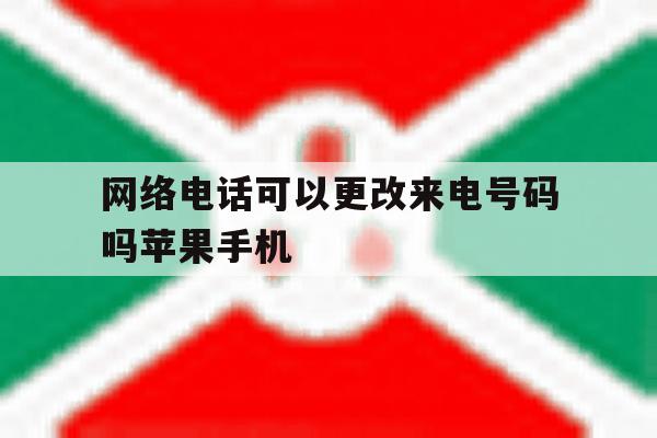 网络电话可以更改来电号码吗苹果手机 网络电话可以更改来电号码吗苹果手机