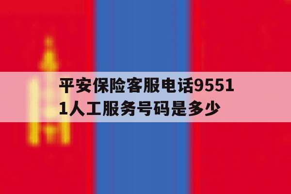 平安保险客服电话95511人工服务号码是多少 平安保险客服电话95511人工服务号码是多少