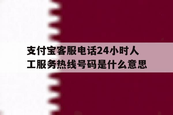 包含支付宝客服电话24小时人工服务热线号码是什么意思的词条 包含支付宝客服电话24小时人工服务热线号码是什么意思的词条