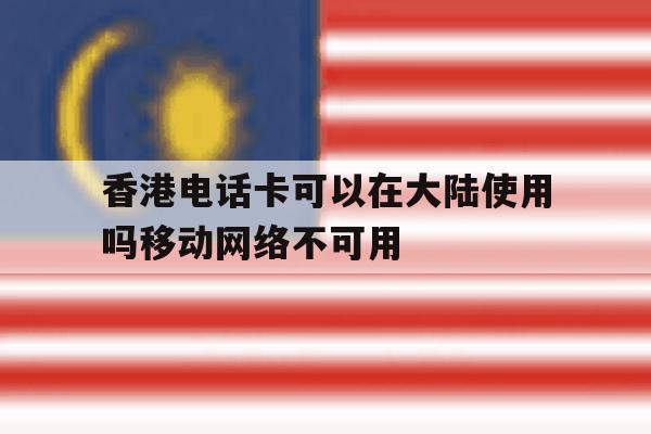 香港电话卡可以在大陆使用吗移动网络不可用 香港电话卡可以在大陆使用吗移动网络不可用