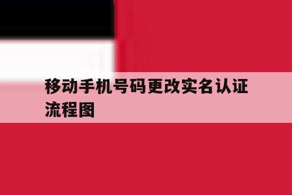 包含移动手机号码更改实名认证流程图的词条 包含移动手机号码更改实名认证流程图的词条