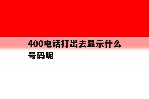 400电话打出去显示什么号码呢 400电话打出去显示什么号码呢