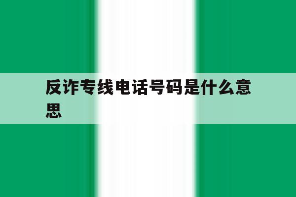 反诈专线电话号码是什么意思 反诈专线电话号码是什么意思