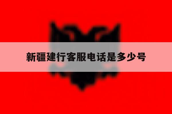 新疆建行客服电话是多少号 新疆建行客服电话是多少号