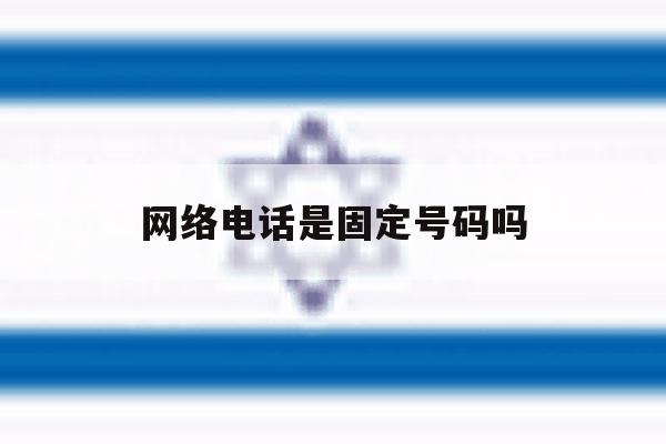 网络电话是固定号码吗 网络电话是固定号码吗