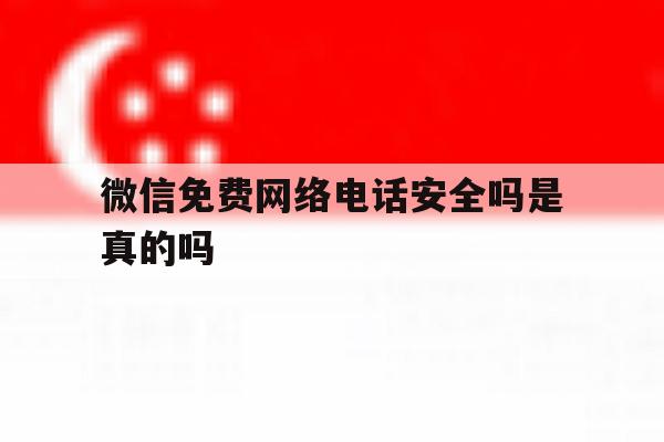 微信免费网络电话安全吗是真的吗 微信免费网络电话安全吗是真的吗
