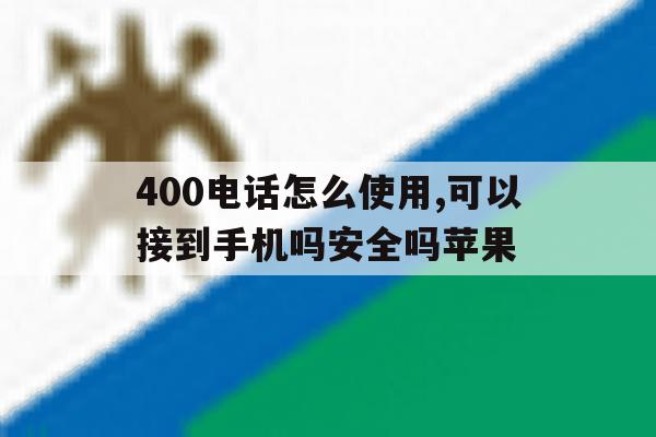 400电话怎么使用,可以接到手机吗安全吗苹果 400电话怎么使用,可以接到手机吗安全吗苹果
