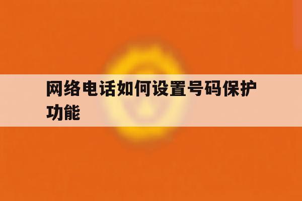 网络电话如何设置号码保护功能 网络电话如何设置号码保护功能