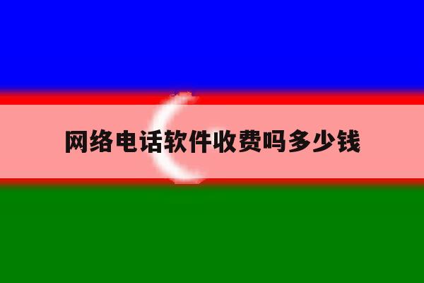 网络电话软件收费吗多少钱 网络电话软件收费吗多少钱