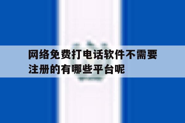 网络免费打电话软件不需要注册的有哪些平台呢的简单介绍