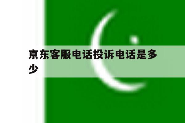 京东客服电话投诉电话是多少 京东客服电话投诉电话是多少