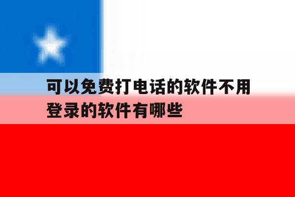 关于可以免费打电话的软件不用登录的软件有哪些的信息