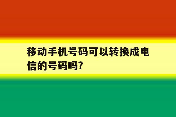 移动手机号码可以转换成电信的号码吗? 移动手机号码可以转换成电信的号码吗?