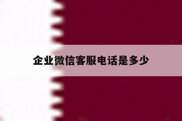 企业微信客服电话是多少 企业微信客服电话是多少