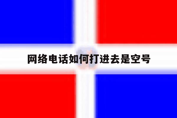 网络电话如何打进去是空号 网络电话如何打进去是空号