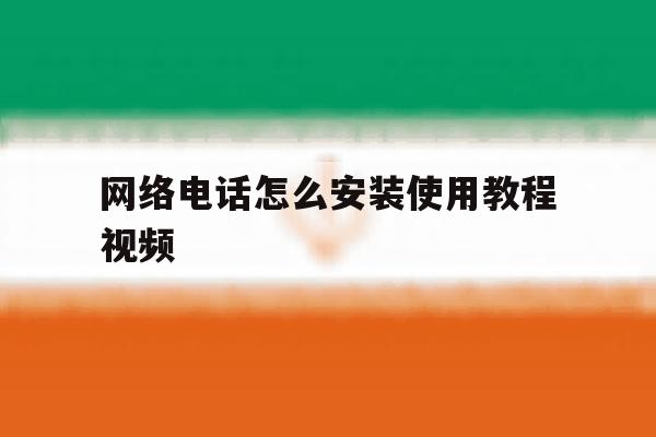 网络电话怎么安装使用教程视频 网络电话怎么安装使用教程视频