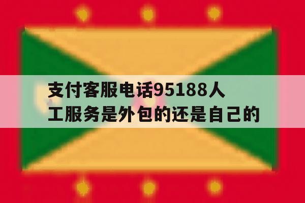 关于支付客服电话95188人工服务是外包的还是自己的的信息 关于支付客服电话95188人工服务是外包的还是自己的的信息