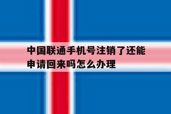关于中国联通手机号注销了还能申请回来吗怎么办理的信息 关于中国联通手机号注销了还能申请回来吗怎么办理的信息