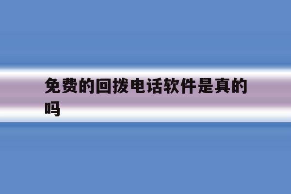 免费的回拨电话软件是真的吗 免费的回拨电话软件是真的吗