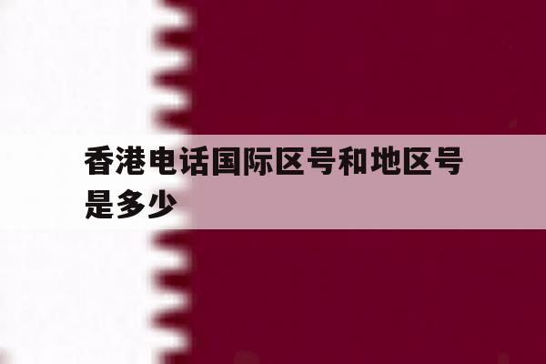 香港电话国际区号和地区号是多少 香港电话国际区号和地区号是多少