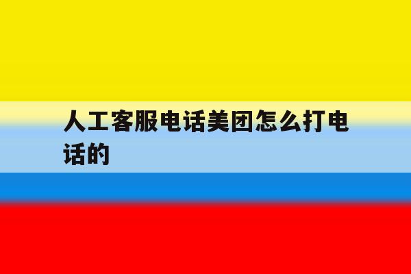 人工客服电话美团怎么打电话的 人工客服电话美团怎么打电话的