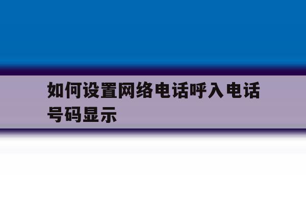 如何设置网络电话呼入电话号码显示 如何设置网络电话呼入电话号码显示