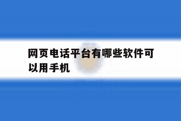 网页电话平台有哪些软件可以用手机 网页电话平台有哪些软件可以用手机