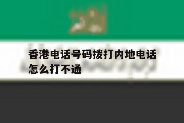 香港电话号码拨打内地电话怎么打不通 香港电话号码拨打内地电话怎么打不通