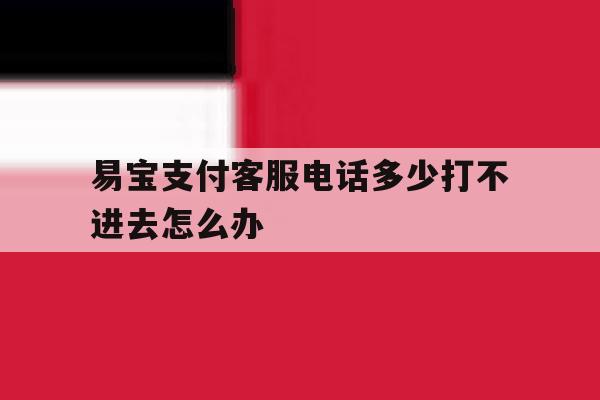 关于易宝支付客服电话多少打不进去怎么办的信息 关于易宝支付客服电话多少打不进去怎么办的信息