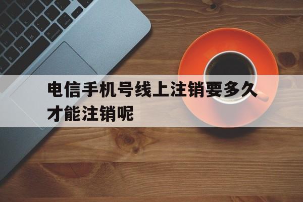 关于电信手机号线上注销要多久才能注销呢的信息 关于电信手机号线上注销要多久才能注销呢的信息