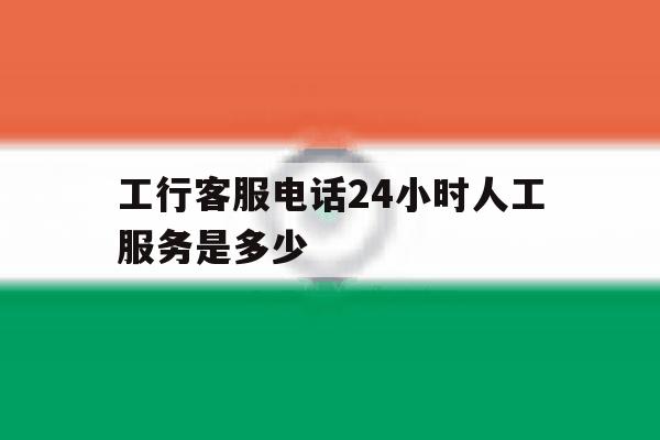 工行客服电话24小时人工服务是多少 工行客服电话24小时人工服务是多少