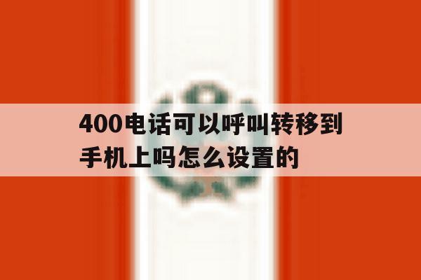 400电话可以呼叫转移到手机上吗怎么设置的 400电话可以呼叫转移到手机上吗怎么设置的