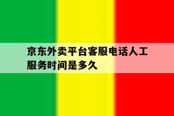 京东外卖平台客服电话人工服务时间是多久 京东外卖平台客服电话人工服务时间是多久