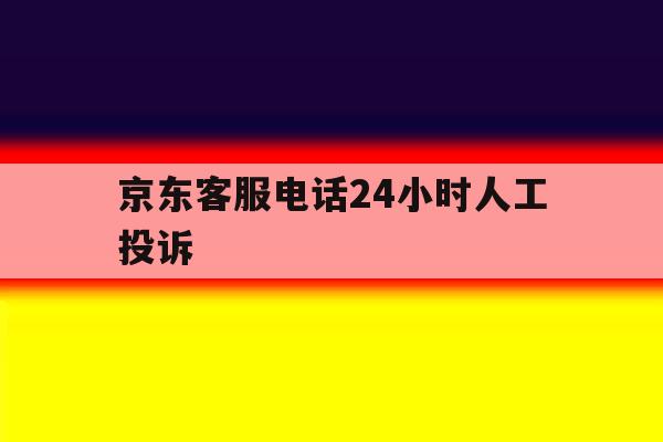 京东客服电话24小时人工投诉 京东客服电话24小时人工投诉