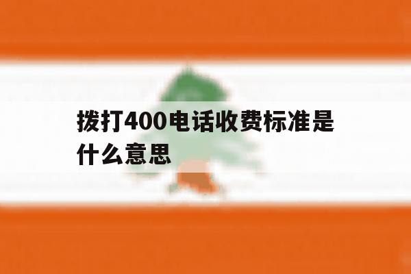 拨打400电话收费标准是什么意思 拨打400电话收费标准是什么意思